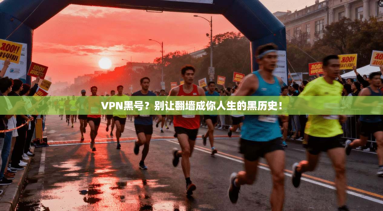VPN黑号？别让翻墙成你人生的黑历史！