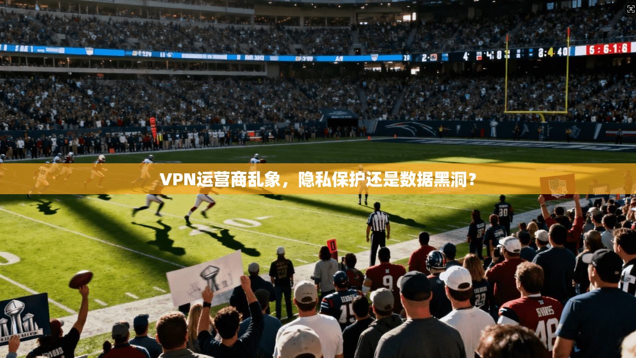 VPN运营商乱象，隐私保护还是数据黑洞？