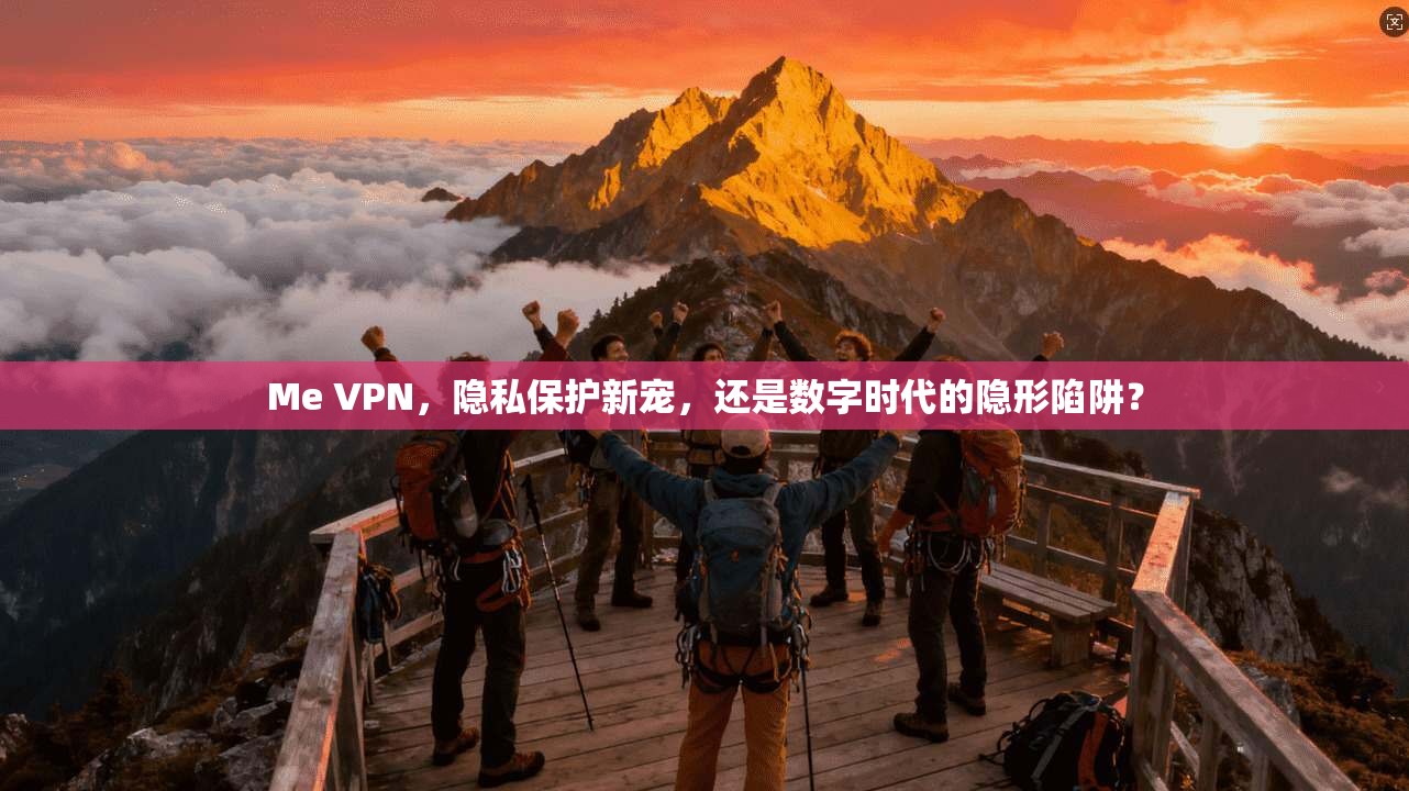 Me VPN，隐私保护新宠，还是数字时代的隐形陷阱？