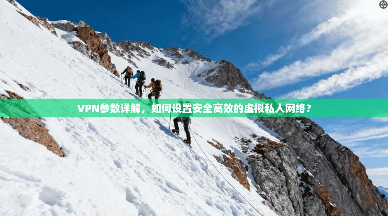 VPN参数详解，如何设置安全高效的虚拟私人网络？