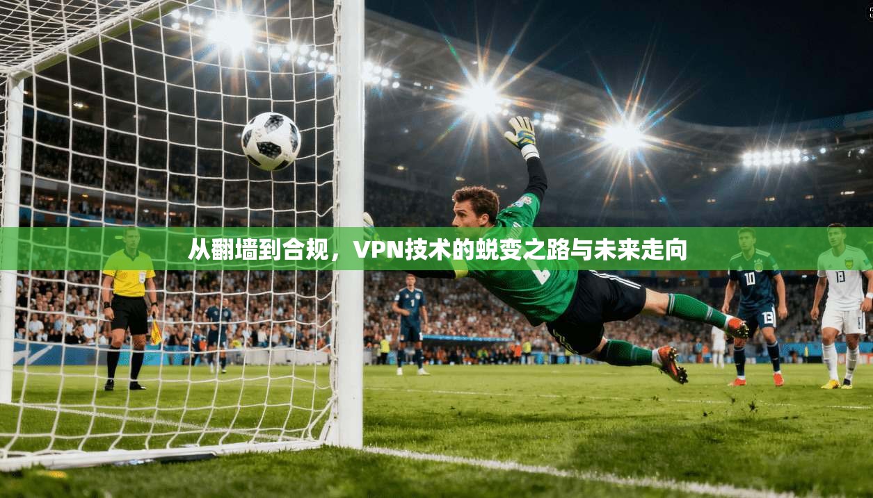 从翻墙到合规，VPN技术的蜕变之路与未来走向