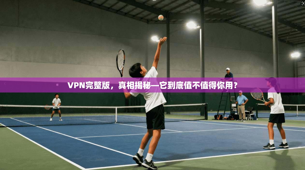 VPN完整版，真相揭秘—它到底值不值得你用？