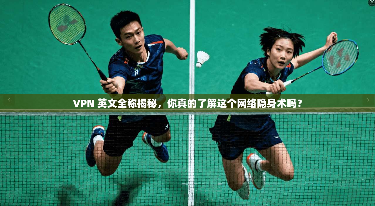 VPN 英文全称揭秘，你真的了解这个网络隐身术吗？