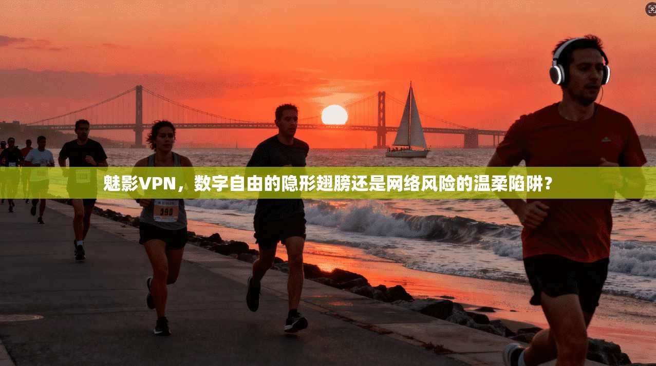 魅影VPN，数字自由的隐形翅膀还是网络风险的温柔陷阱？