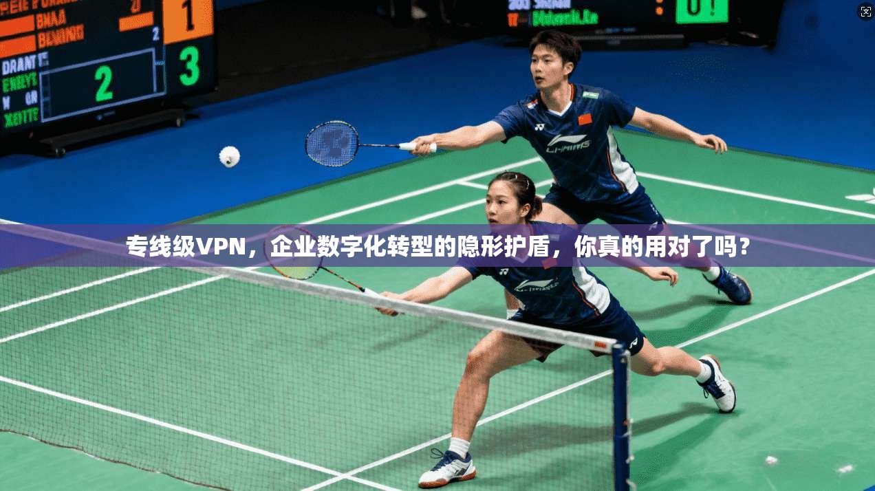 专线级VPN，企业数字化转型的隐形护盾，你真的用对了吗？