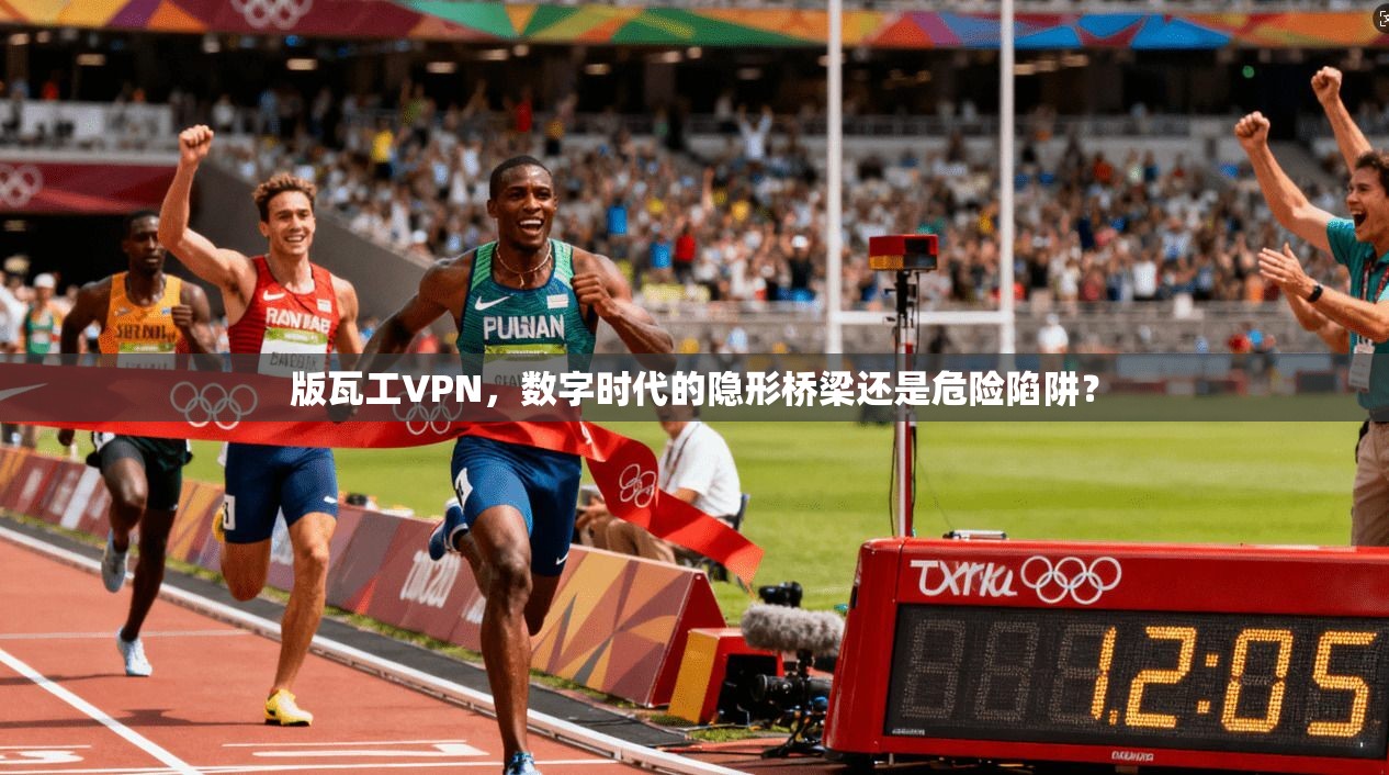 版瓦工VPN，数字时代的隐形桥梁还是危险陷阱？