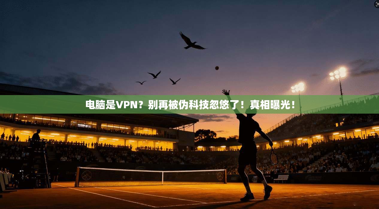 电脑是VPN？别再被伪科技忽悠了！真相曝光！