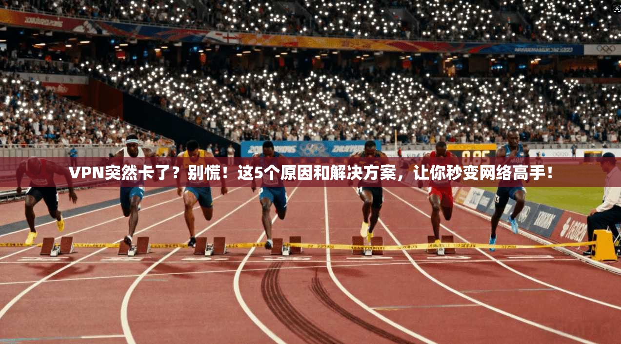VPN突然卡了？别慌！这5个原因和解决方案，让你秒变网络高手！