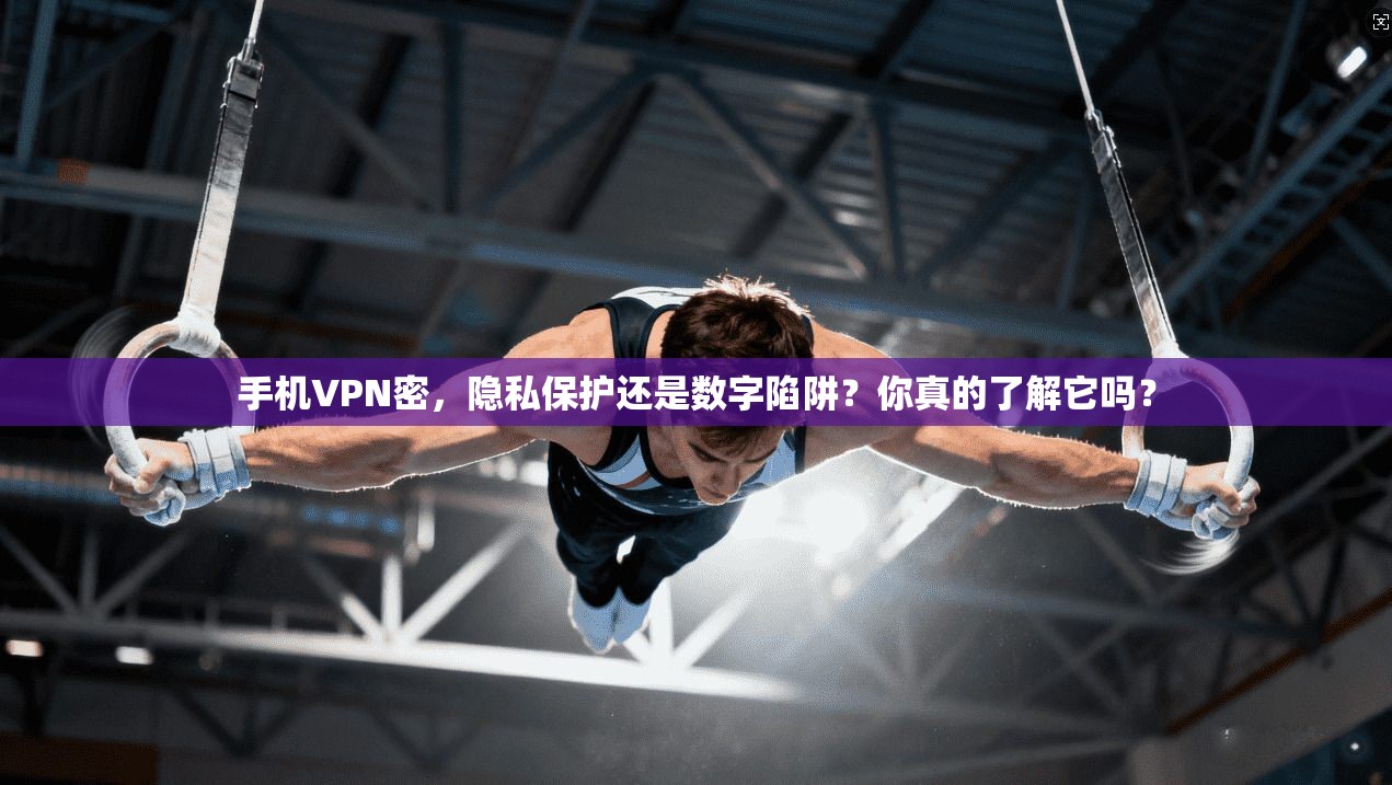 手机VPN密，隐私保护还是数字陷阱？你真的了解它吗？