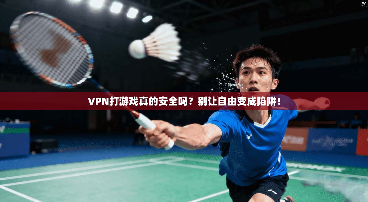 VPN打游戏真的安全吗？别让自由变成陷阱！