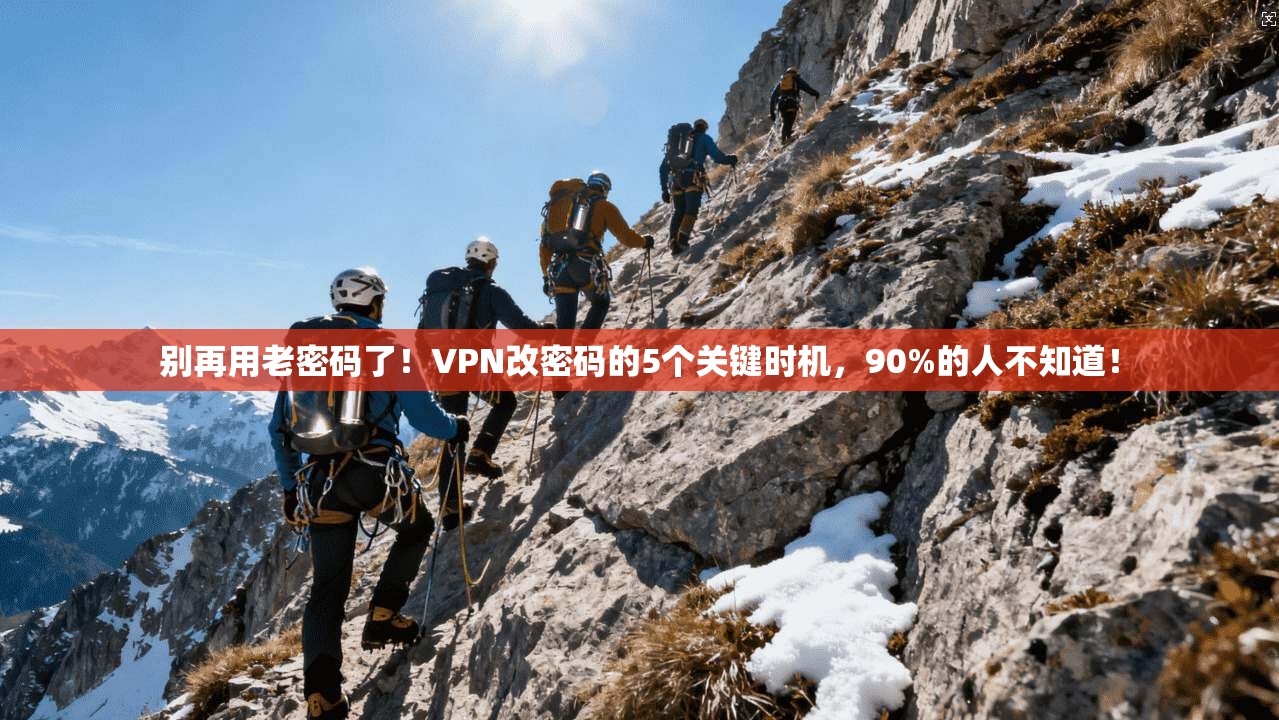 别再用老密码了！VPN改密码的5个关键时机，90%的人不知道！