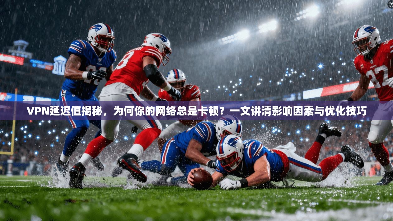 VPN延迟值揭秘，为何你的网络总是卡顿？一文讲清影响因素与优化技巧