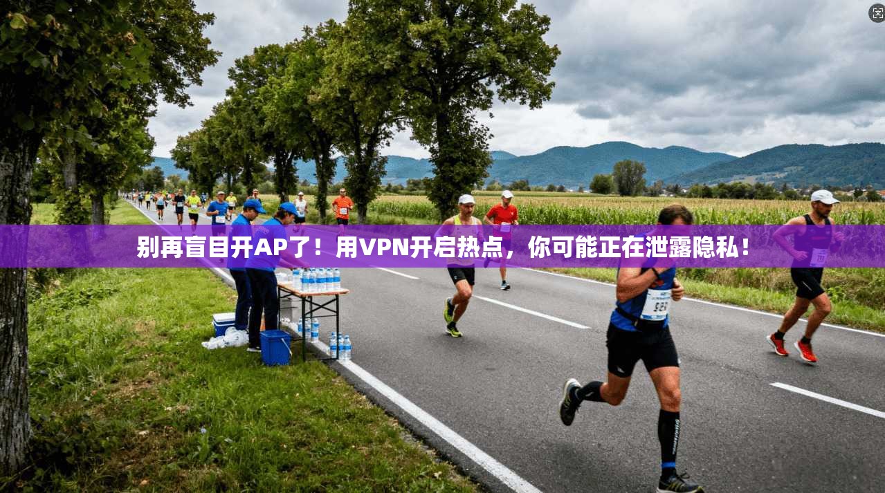 别再盲目开AP了！用VPN开启热点，你可能正在泄露隐私！