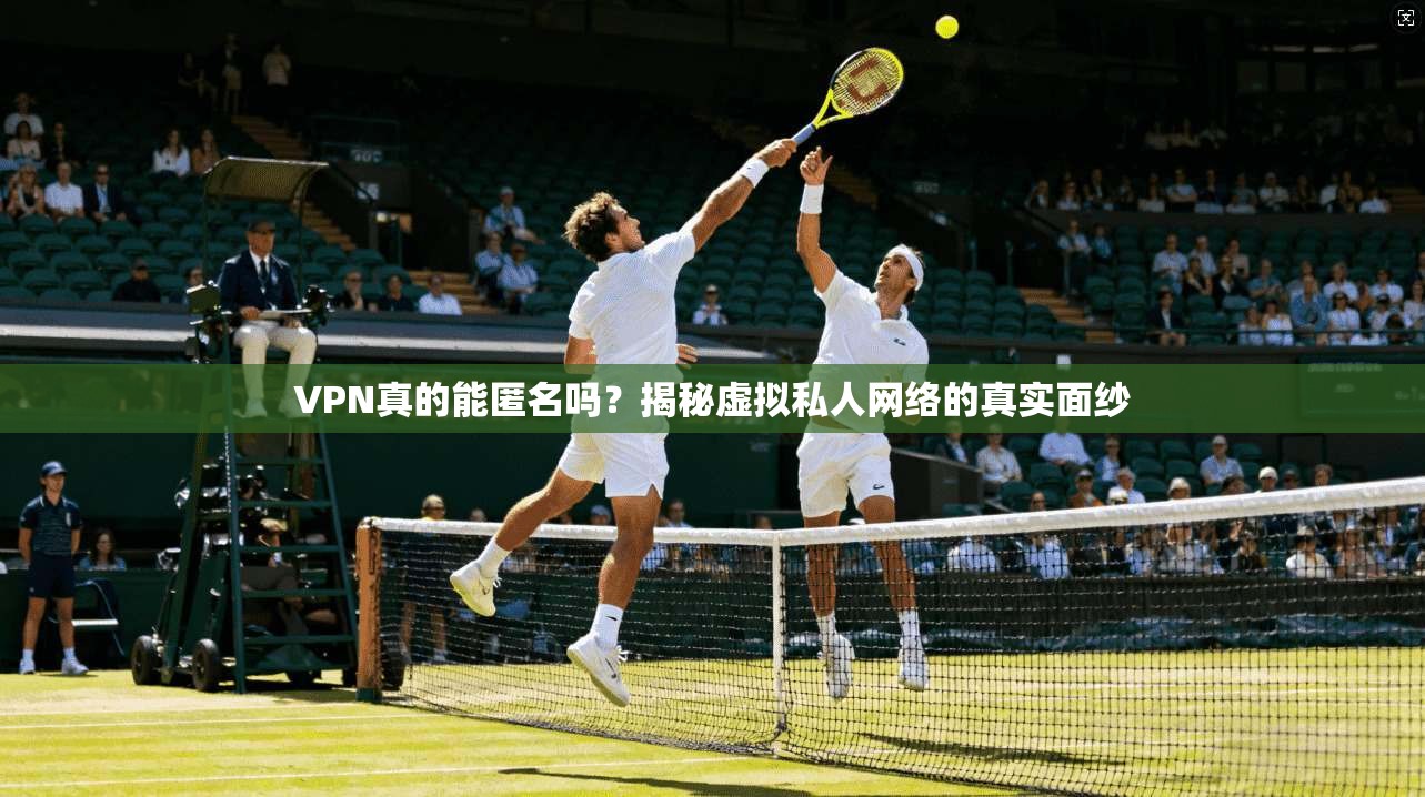 VPN真的能匿名吗?揭秘虚拟私人网络的真实面纱