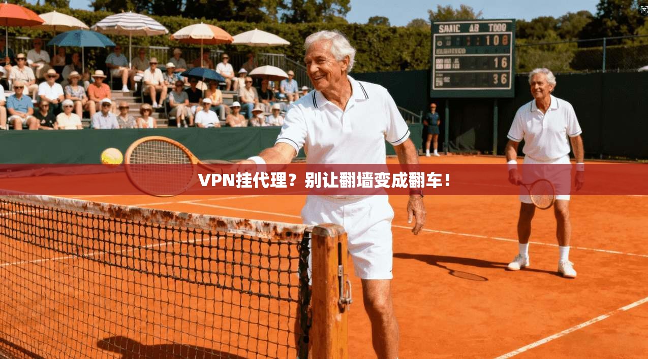 VPN挂代理？别让翻墙变成翻车！