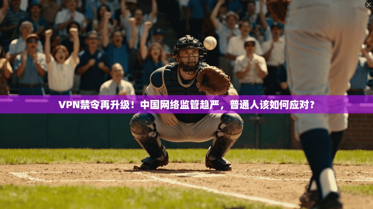 VPN禁令再升级！中国网络监管趋严，普通人该如何应对？