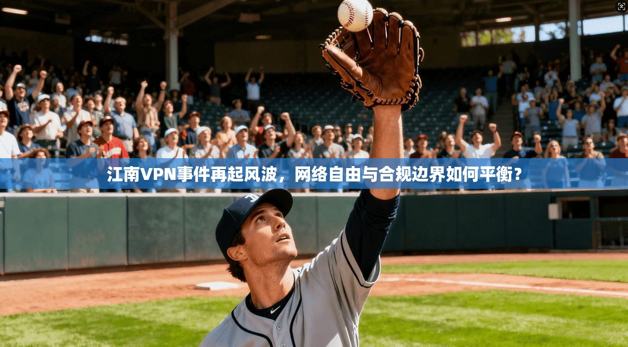江南VPN事件再起风波，网络自由与合规边界如何平衡？