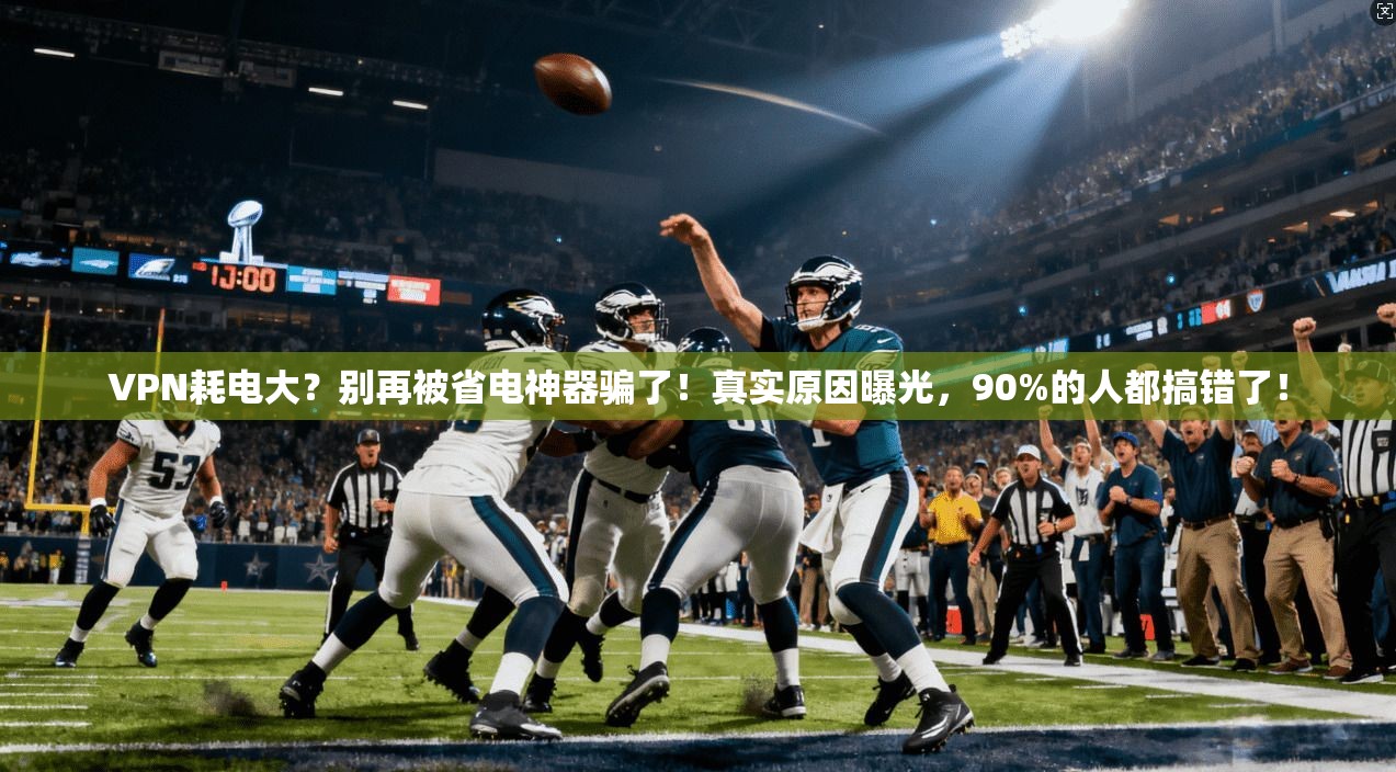 VPN耗电大？别再被省电神器骗了！真实原因曝光，90%的人都搞错了！