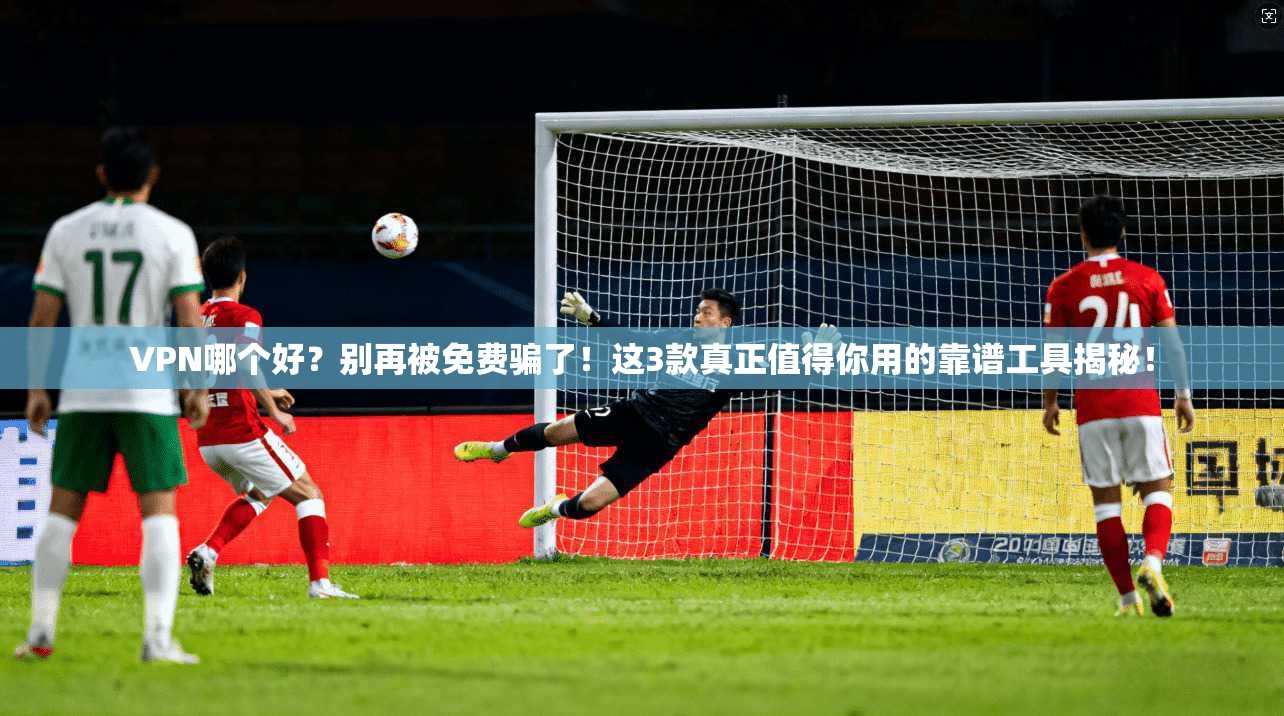 VPN哪个好？别再被免费骗了！这3款真正值得你用的靠谱工具揭秘！