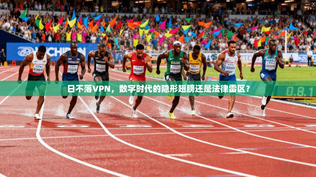 日不落VPN，数字时代的隐形翅膀还是法律雷区？