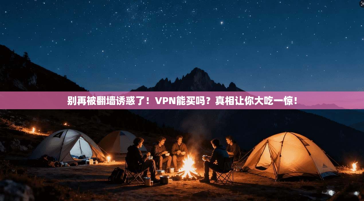 别再被翻墙诱惑了！VPN能买吗？真相让你大吃一惊！