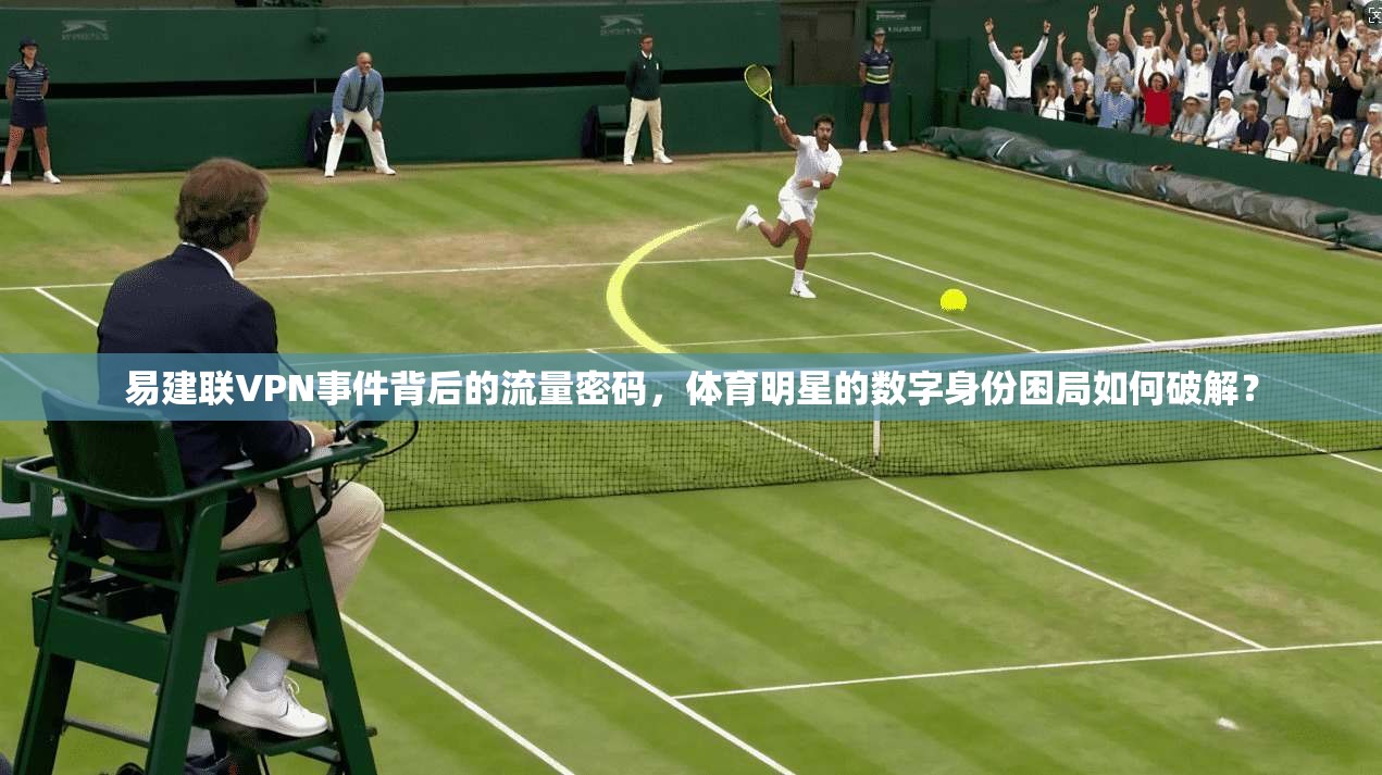 易建联VPN事件背后的流量密码，体育明星的数字身份困局如何破解？
