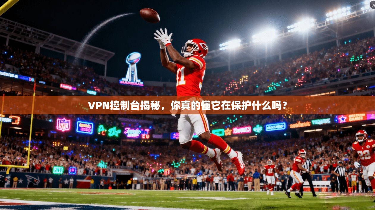 VPN控制台揭秘，你真的懂它在保护什么吗？