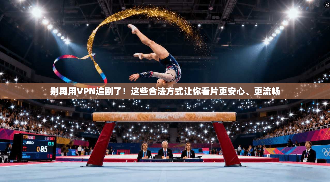 别再用VPN追剧了！这些合法方式让你看片更安心、更流畅