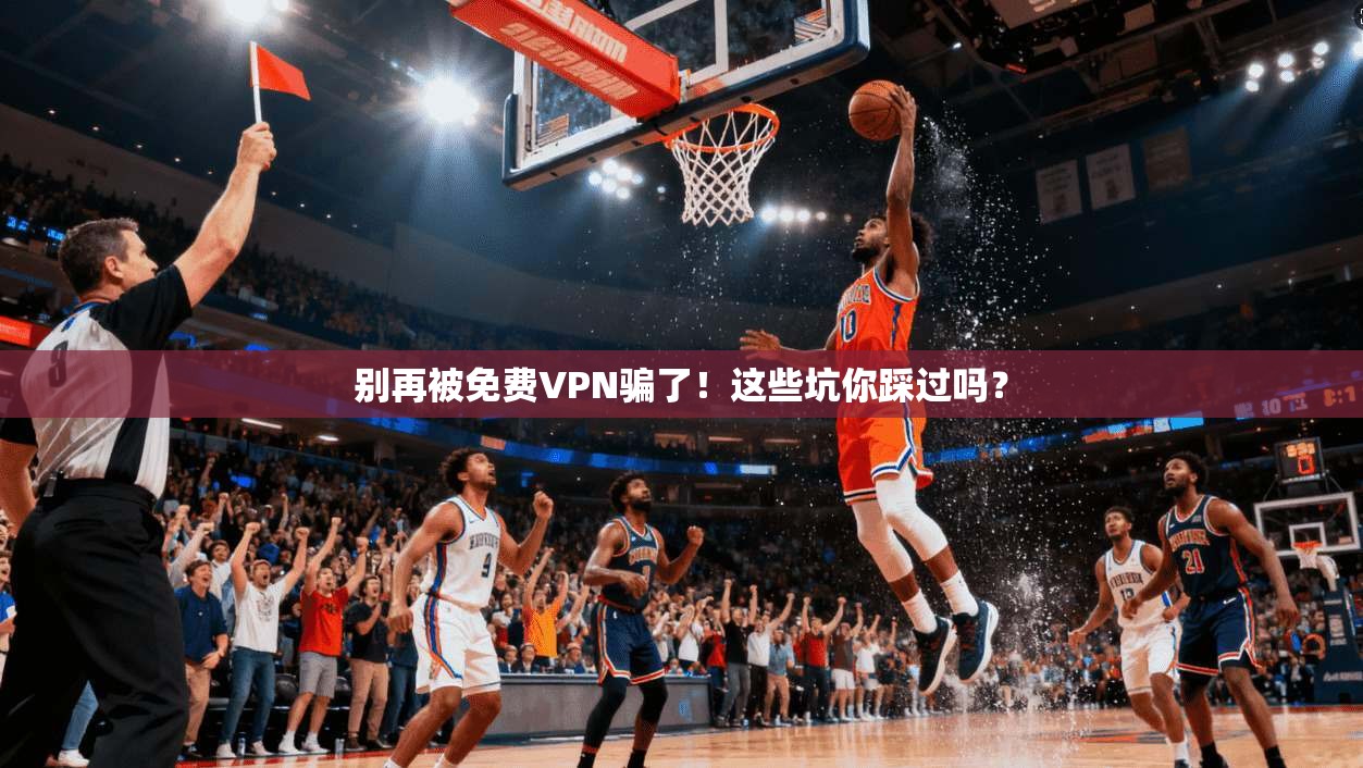 别再被免费VPN骗了！这些坑你踩过吗？