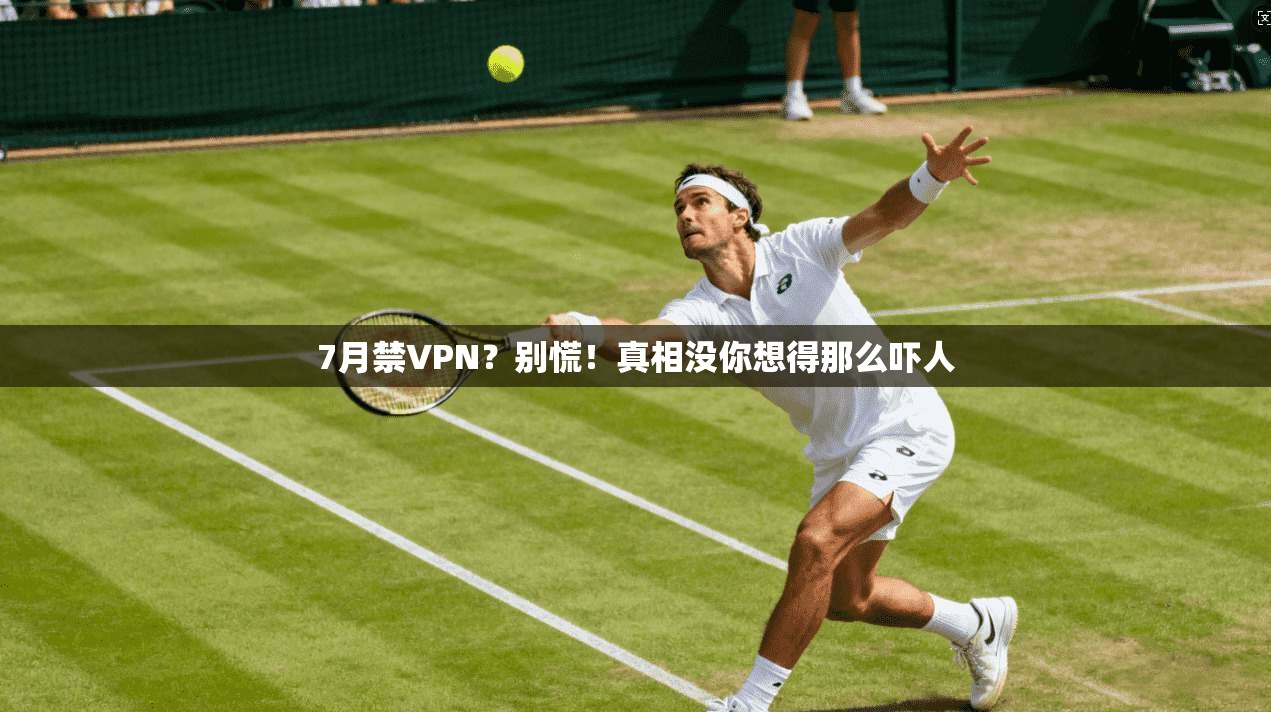 7月禁VPN?别慌!真相没你想得那么吓人