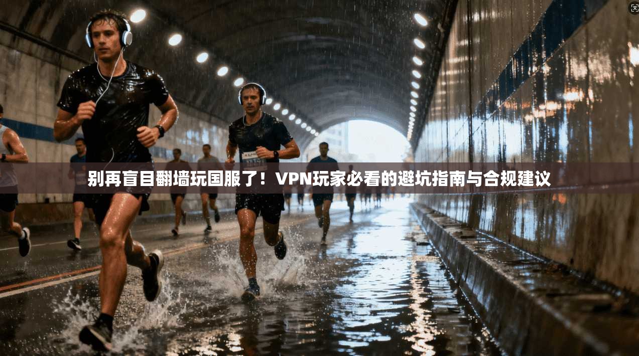 别再盲目翻墙玩国服了！VPN玩家必看的避坑指南与合规建议