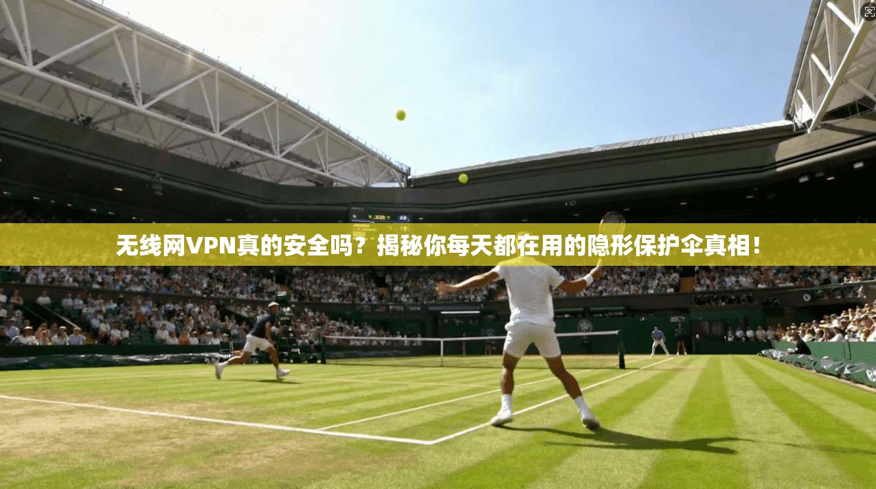 无线网VPN真的安全吗？揭秘你每天都在用的隐形保护伞真相！