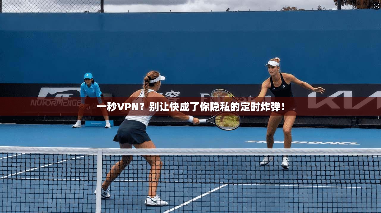 一秒VPN？别让快成了你隐私的定时炸弹！
