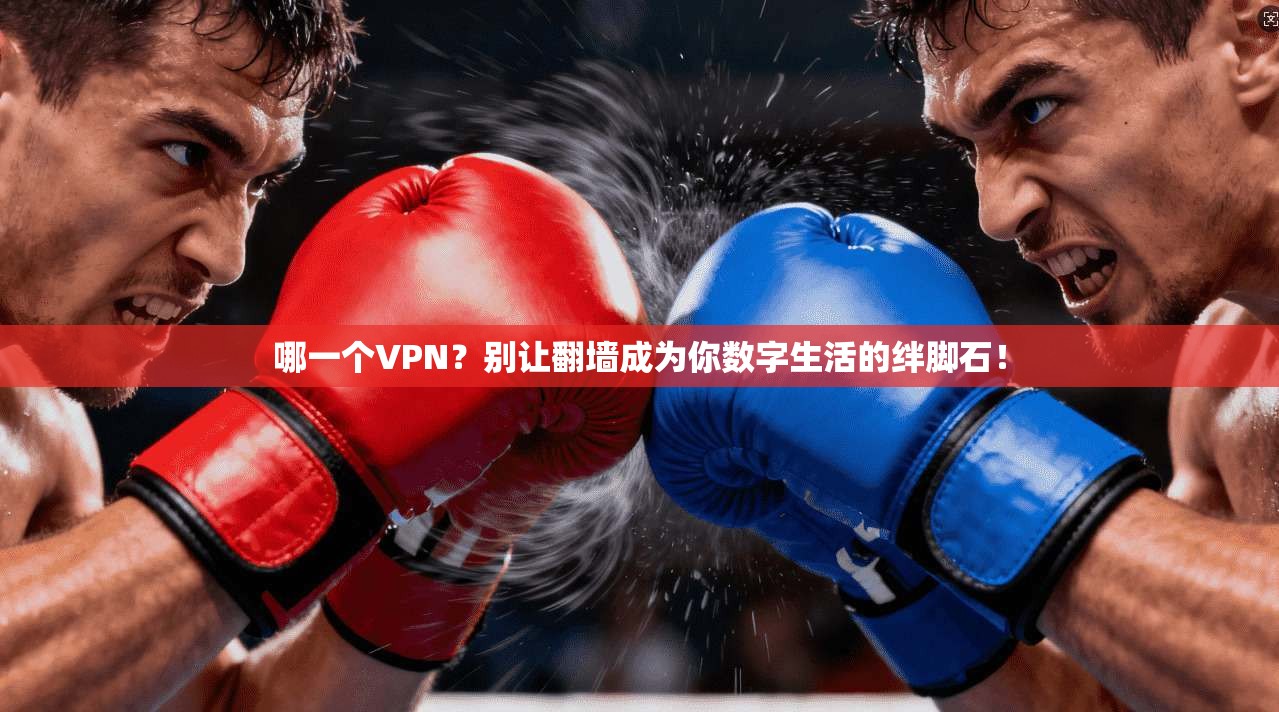 哪一个VPN？别让翻墙成为你数字生活的绊脚石！