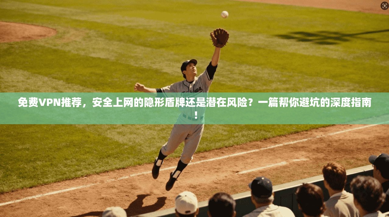 免费VPN推荐，安全上网的隐形盾牌还是潜在风险？一篇帮你避坑的深度指南！
