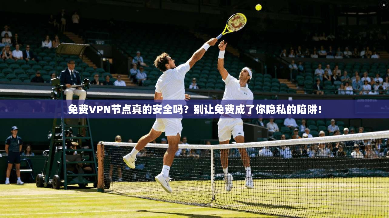 免费VPN节点真的安全吗?别让免费成了你隐私的陷阱!