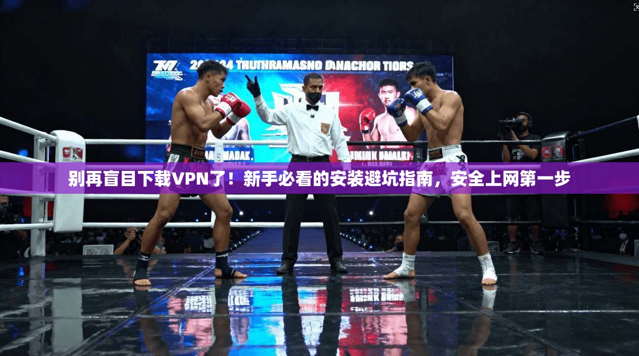 别再盲目下载VPN了!新手必看的安装避坑指南,安全上网第一步