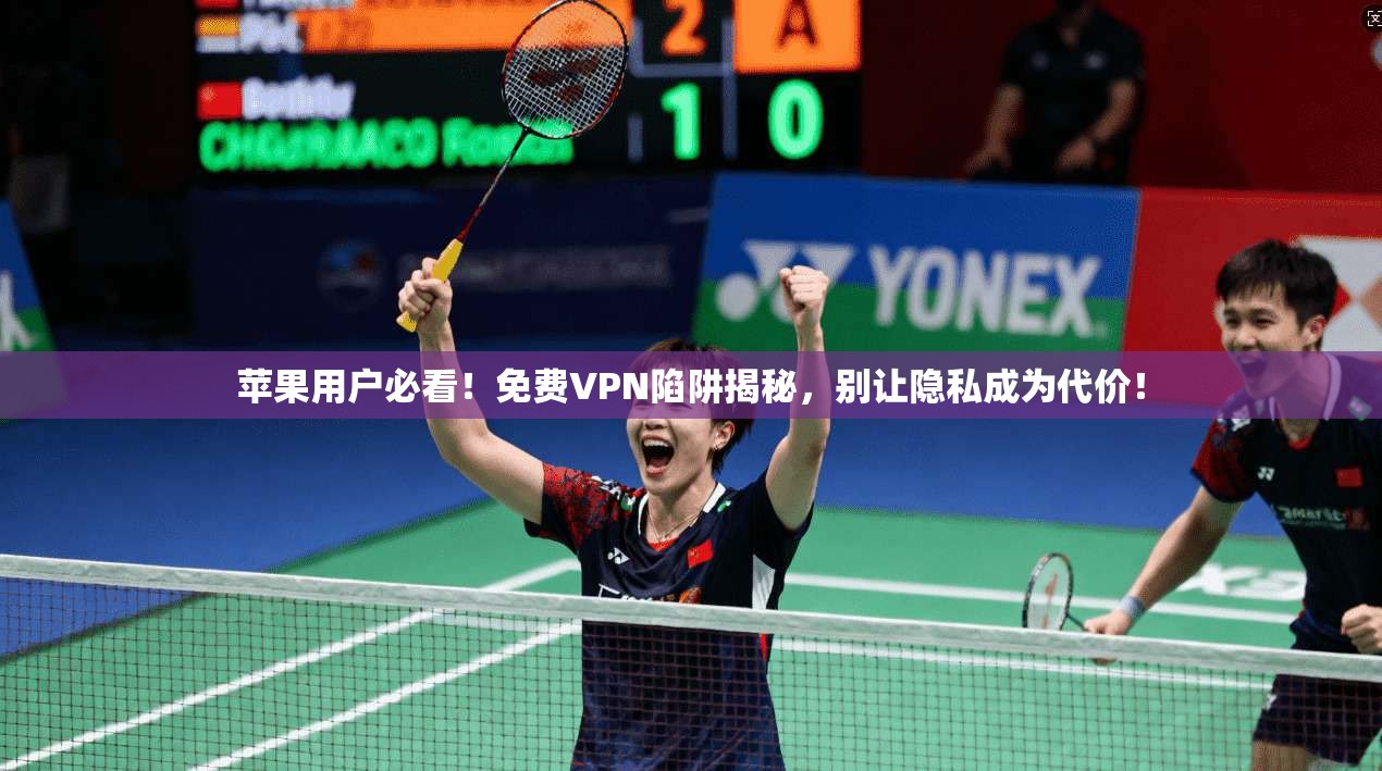 苹果用户必看！免费VPN陷阱揭秘，别让隐私成为代价！