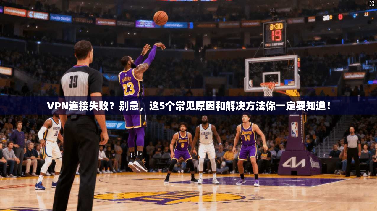 VPN连接失败?别急,这5个常见原因和解决方法你一定要知道!