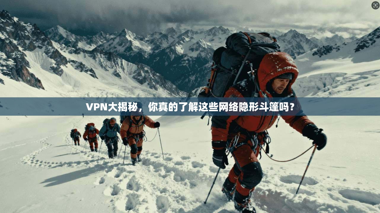 VPN大揭秘，你真的了解这些网络隐形斗篷吗？