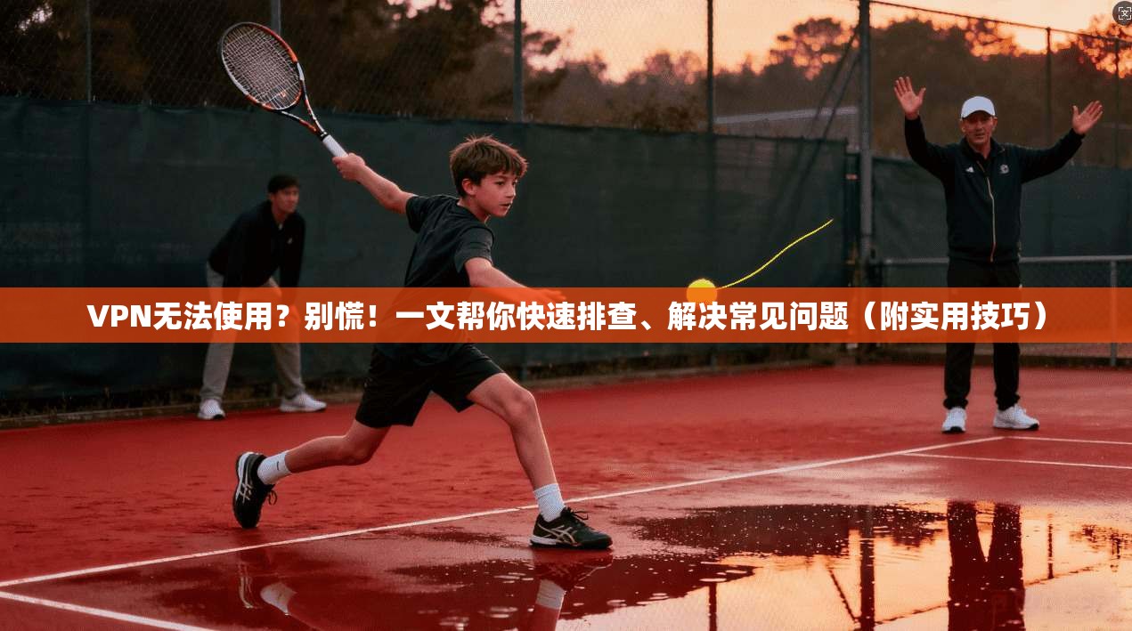 VPN无法使用?别慌!一文帮你快速排查、解决常见问题(附实用技巧)