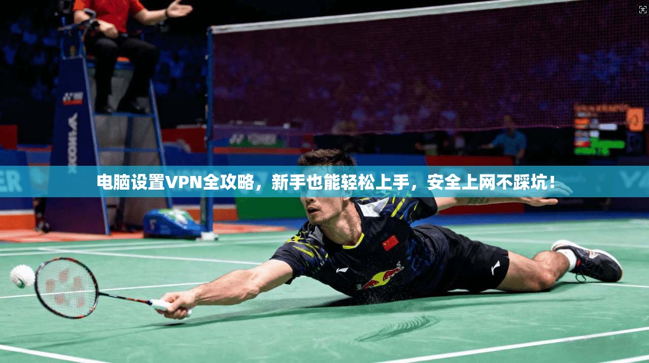 电脑设置VPN全攻略，新手也能轻松上手，安全上网不踩坑！