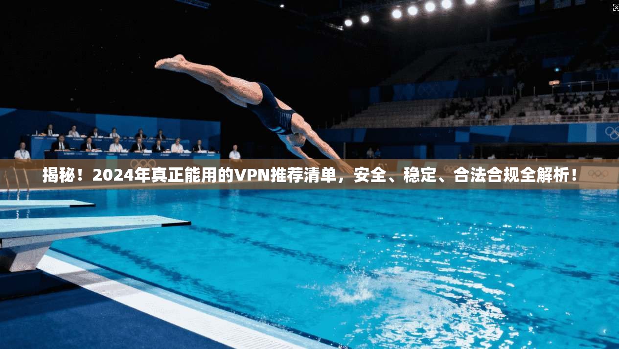 揭秘！2024年真正能用的VPN推荐清单，安全、稳定、合法合规全解析！