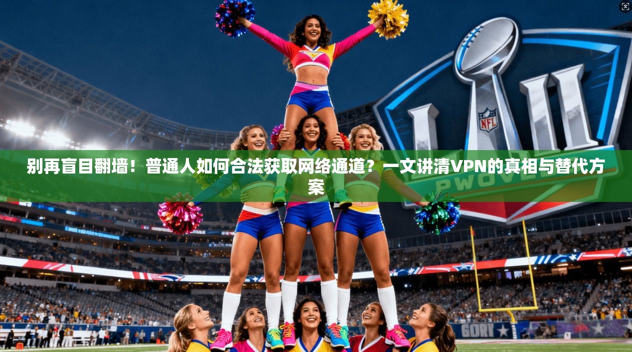 别再盲目翻墙！普通人如何合法获取网络通道？一文讲清VPN的真相与替代方案