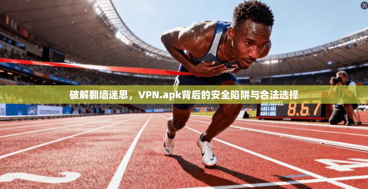 破解翻墙迷思，VPN.apk背后的安全陷阱与合法选择