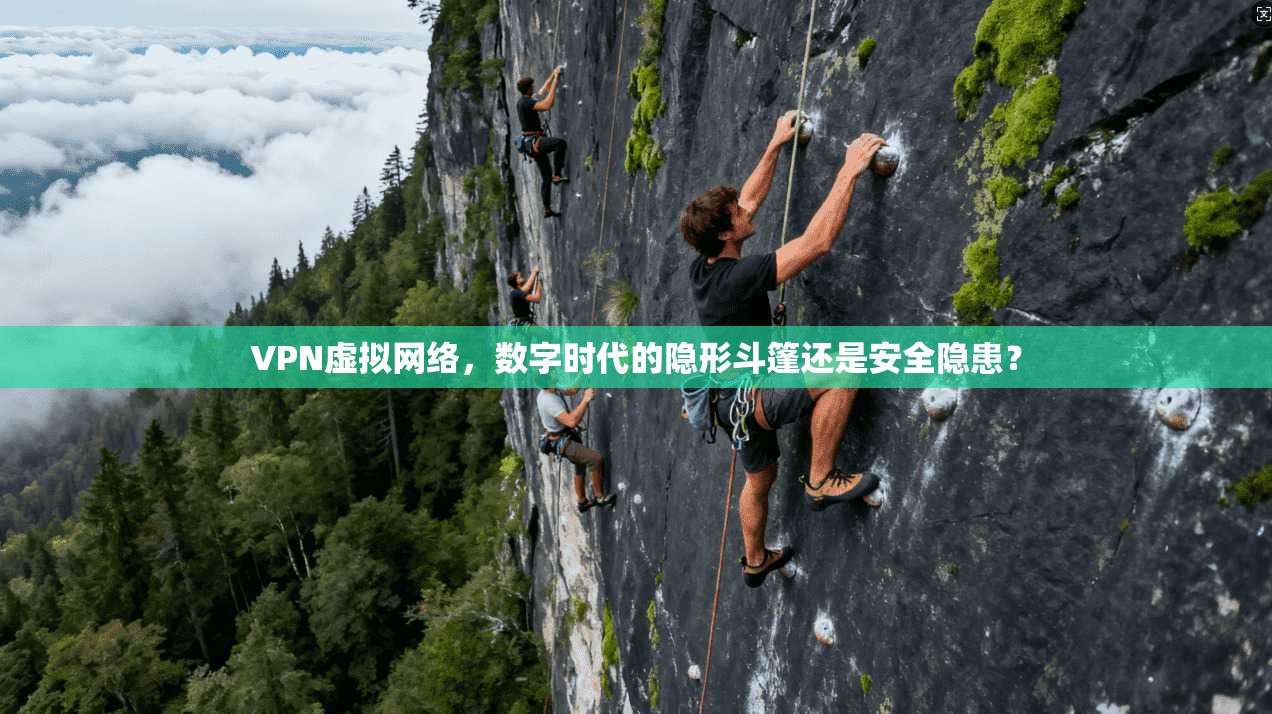 VPN虚拟网络,数字时代的隐形斗篷还是安全隐患?