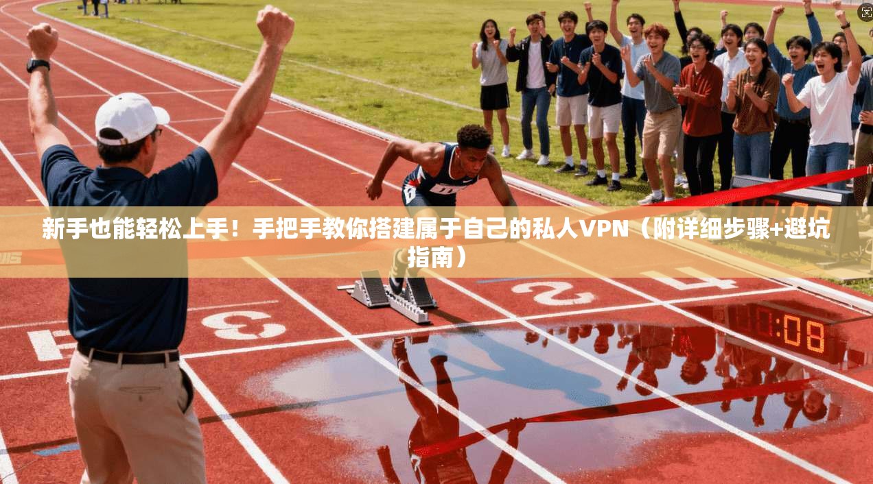 新手也能轻松上手!手把手教你搭建属于自己的私人VPN(附详细步骤+避坑指南)