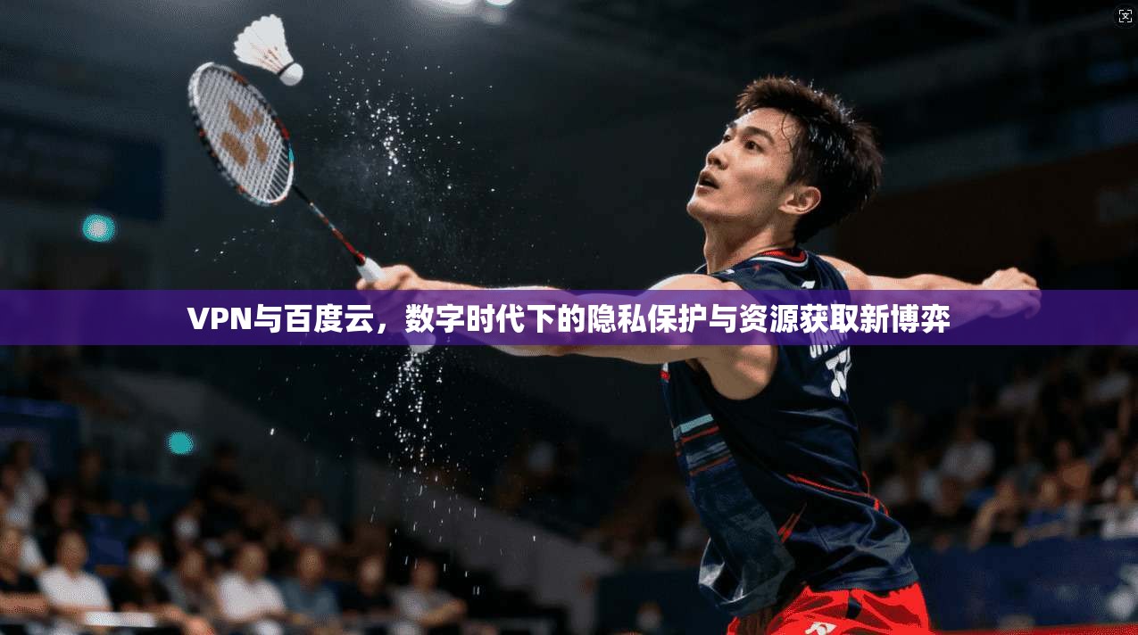 VPN与百度云,数字时代下的隐私保护与资源获取新博弈