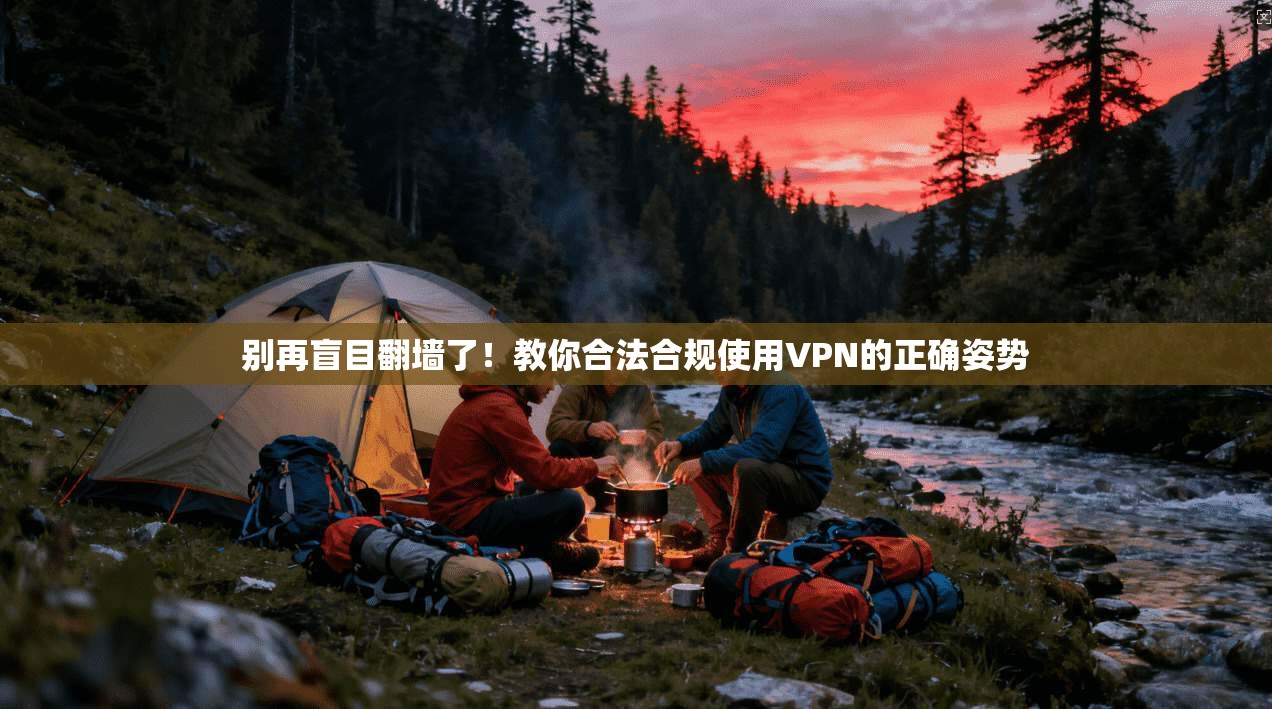 别再盲目翻墙了！教你合法合规使用VPN的正确姿势