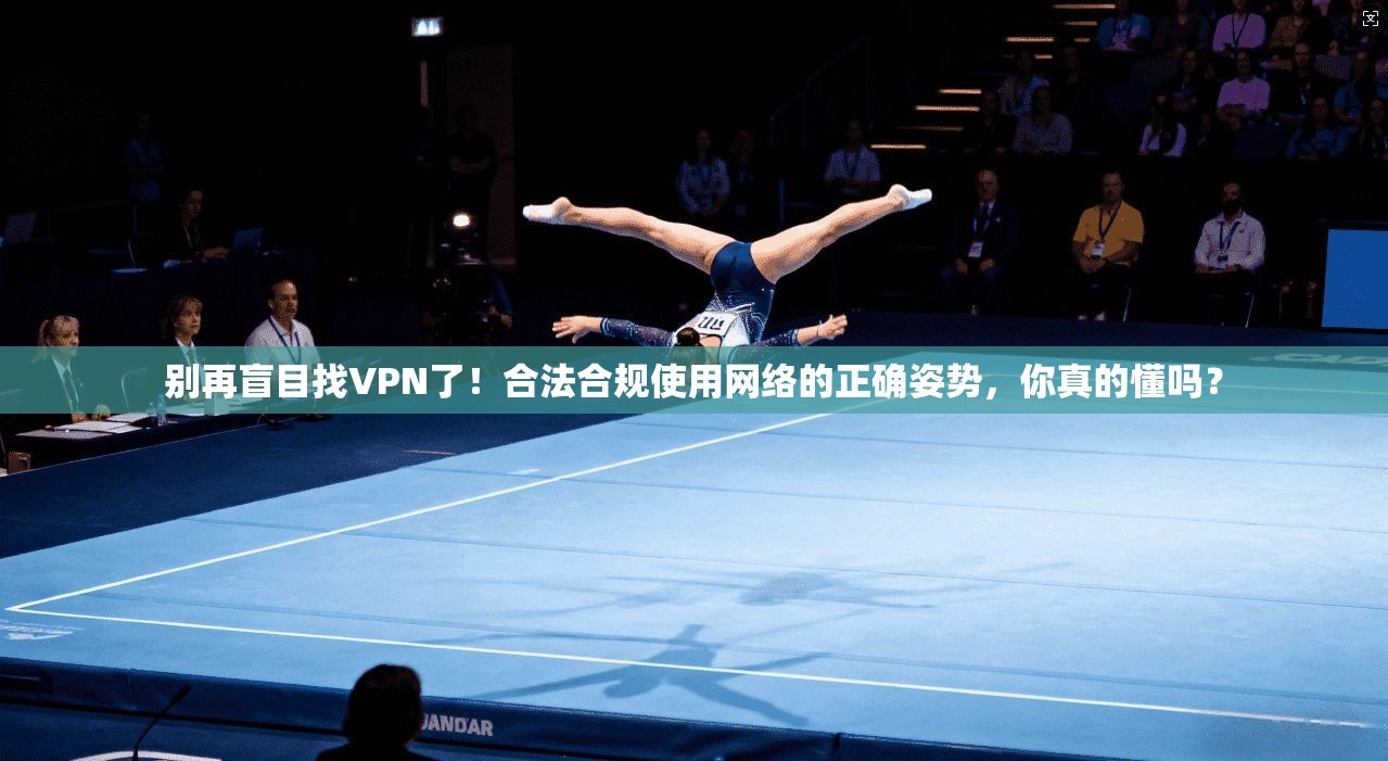 别再盲目找VPN了！合法合规使用网络的正确姿势，你真的懂吗？